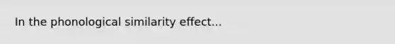 In the phonological similarity effect...