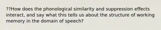 ??How does the phonological similarity and suppression effects interact, and say what this tells us about the structure of working memory in the domain of speech?