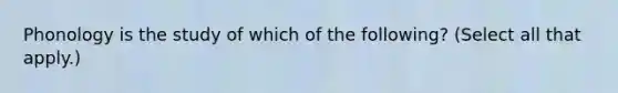 Phonology is the study of which of the following? (Select all that apply.)