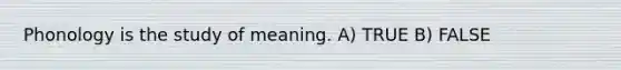 Phonology is the study of meaning. A) TRUE B) FALSE