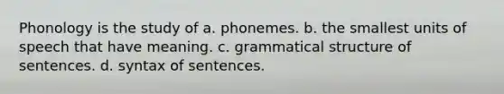 Phonology is the study of a. phonemes. b. the smallest units of speech that have meaning. c. grammatical structure of sentences. d. syntax of sentences.