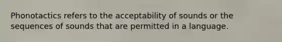 Phonotactics refers to the acceptability of sounds or the sequences of sounds that are permitted in a language.