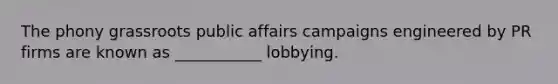 The phony grassroots public affairs campaigns engineered by PR firms are known as ___________ lobbying.