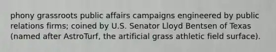 phony grassroots public affairs campaigns engineered by public relations firms; coined by U.S. Senator Lloyd Bentsen of Texas (named after AstroTurf, the artificial grass athletic field surface).