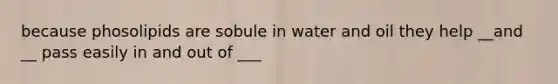 because phosolipids are sobule in water and oil they help __and __ pass easily in and out of ___