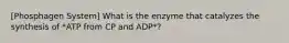 [Phosphagen System] What is the enzyme that catalyzes the synthesis of *ATP from CP and ADP*?