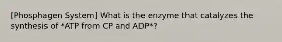 [Phosphagen System] What is the enzyme that catalyzes the synthesis of *ATP from CP and ADP*?