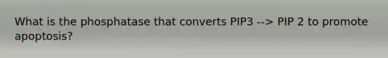 What is the phosphatase that converts PIP3 --> PIP 2 to promote apoptosis?