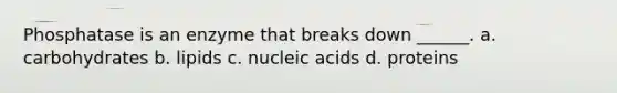 Phosphatase is an enzyme that breaks down ______. a. carbohydrates b. lipids c. nucleic acids d. proteins