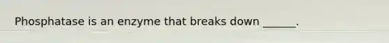 Phosphatase is an enzyme that breaks down ______.