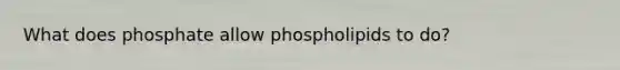 What does phosphate allow phospholipids to do?