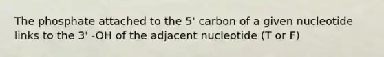 The phosphate attached to the 5' carbon of a given nucleotide links to the 3' -OH of the adjacent nucleotide (T or F)