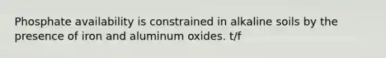 Phosphate availability is constrained in alkaline soils by the presence of iron and aluminum oxides. t/f