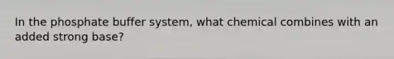 In the phosphate buffer system, what chemical combines with an added strong base?