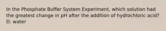 In the Phosphate Buffer System Experiment, which solution had the greatest change in pH after the addition of hydrochloric acid? D. water