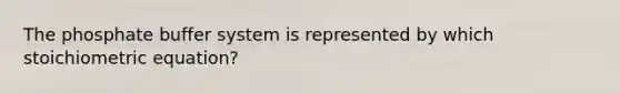 The phosphate buffer system is represented by which stoichiometric equation?