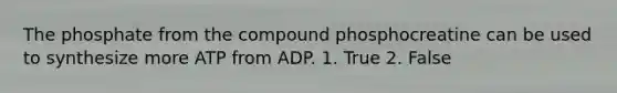 The phosphate from the compound phosphocreatine can be used to synthesize more ATP from ADP. 1. True 2. False