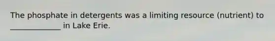The phosphate in detergents was a limiting resource (nutrient) to _____________ in Lake Erie.
