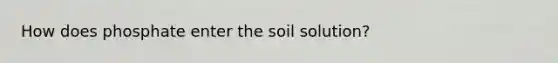 How does phosphate enter the soil solution?