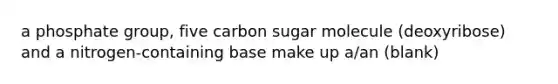 a phosphate group, five carbon sugar molecule (deoxyribose) and a nitrogen-containing base make up a/an (blank)