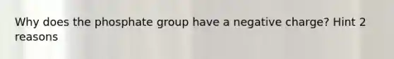 Why does the phosphate group have a negative charge? Hint 2 reasons