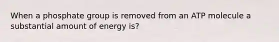 When a phosphate group is removed from an ATP molecule a substantial amount of energy is?