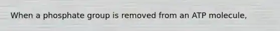 When a phosphate group is removed from an ATP molecule,