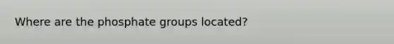 Where are the phosphate groups located?