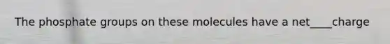 The phosphate groups on these molecules have a net____charge