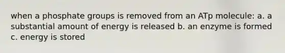 when a phosphate groups is removed from an ATp molecule: a. a substantial amount of energy is released b. an enzyme is formed c. energy is stored