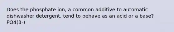 Does the phosphate ion, a common additive to automatic dishwasher detergent, tend to behave as an acid or a base? PO4(3-)