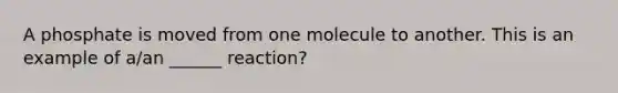 A phosphate is moved from one molecule to another. This is an example of a/an ______ reaction?