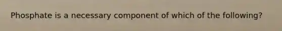 Phosphate is a necessary component of which of the following?