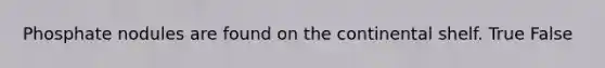 Phosphate nodules are found on the continental shelf. True False
