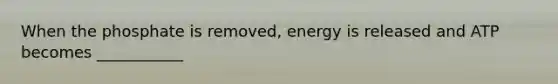 When the phosphate is removed, energy is released and ATP becomes ___________