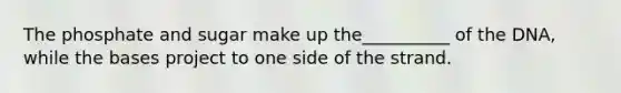 The phosphate and sugar make up the__________ of the DNA, while the bases project to one side of the strand.