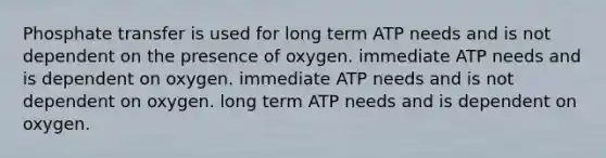 Phosphate transfer is used for long term ATP needs and is not dependent on the presence of oxygen. immediate ATP needs and is dependent on oxygen. immediate ATP needs and is not dependent on oxygen. long term ATP needs and is dependent on oxygen.