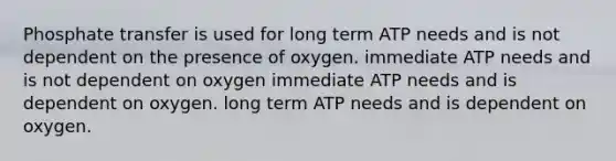 Phosphate transfer is used for long term ATP needs and is not dependent on the presence of oxygen. immediate ATP needs and is not dependent on oxygen immediate ATP needs and is dependent on oxygen. long term ATP needs and is dependent on oxygen.