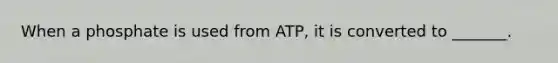 When a phosphate is used from ATP, it is converted to _______.