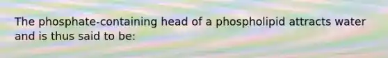 The phosphate-containing head of a phospholipid attracts water and is thus said to be: