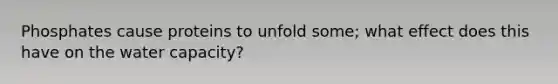 Phosphates cause proteins to unfold some; what effect does this have on the water capacity?