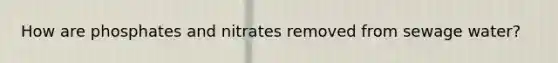 How are phosphates and nitrates removed from sewage water?