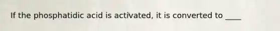 If the phosphatidic acid is activated, it is converted to ____