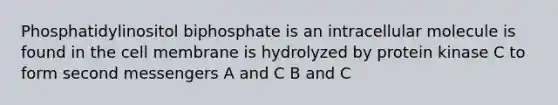 Phosphatidylinositol biphosphate is an intracellular molecule is found in the cell membrane is hydrolyzed by protein kinase C to form second messengers A and C B and C