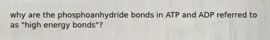 why are the phosphoanhydride bonds in ATP and ADP referred to as "high energy bonds"?