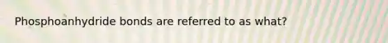 Phosphoanhydride bonds are referred to as what?