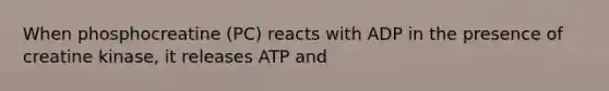 When phosphocreatine (PC) reacts with ADP in the presence of creatine kinase, it releases ATP and