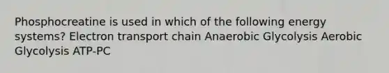 Phosphocreatine is used in which of the following energy systems? Electron transport chain Anaerobic Glycolysis Aerobic Glycolysis ATP-PC
