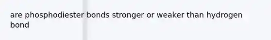 are phosphodiester bonds stronger or weaker than hydrogen bond