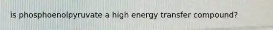 is phosphoenolpyruvate a high energy transfer compound?